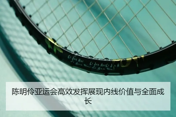陈明伶亚运会高效发挥展现内线价值与全面成长